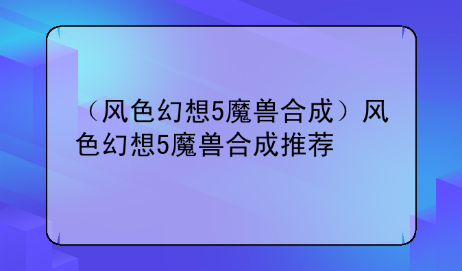 （风色幻想5魔兽合成）风色幻想5魔兽合成推荐