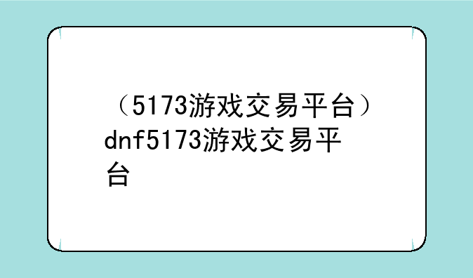 （5173游戏交易平台）dnf5173游戏交易平台