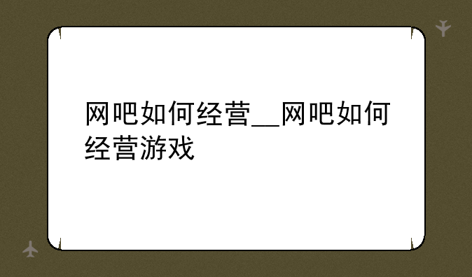 网吧如何经营__网吧如何经营游戏