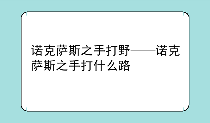 诺克萨斯之手打野——诺克萨斯之手打什么路
