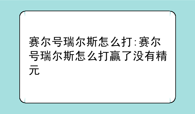 赛尔号瑞尔斯怎么打:赛尔号瑞尔斯怎么打赢了没有精元