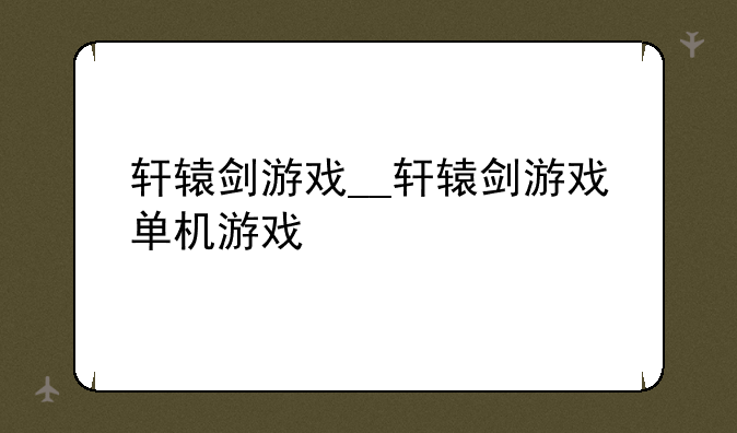 轩辕剑游戏__轩辕剑游戏单机游戏
