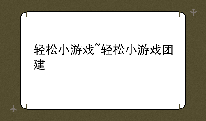 轻松小游戏~轻松小游戏团建