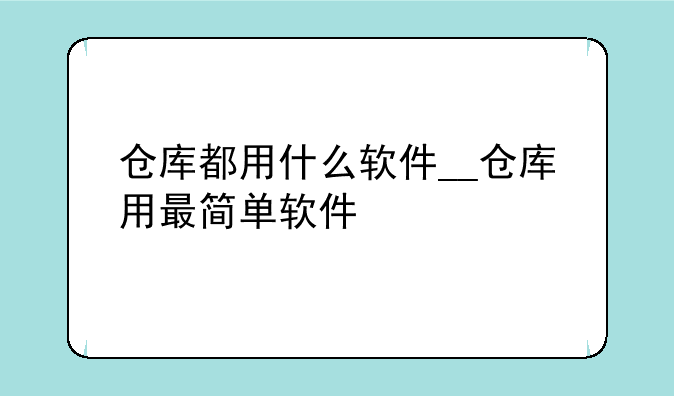 仓库都用什么软件__仓库用最简单软件