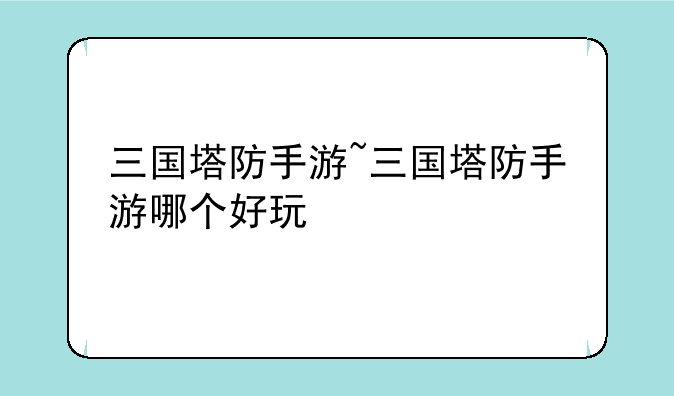 三国塔防手游~三国塔防手游哪个好玩