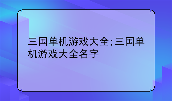 三国单机游戏大全;三国单机游戏大全名字