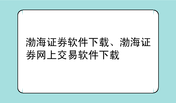 渤海证券软件下载、渤海证券网上交易软件下载