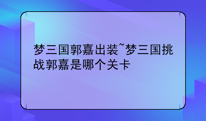 梦三国郭嘉出装~梦三国挑战郭嘉是哪个关卡