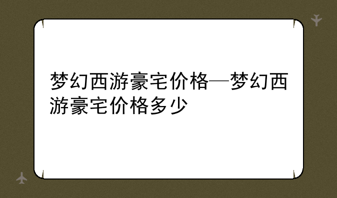 梦幻西游豪宅价格—梦幻西游豪宅价格多少