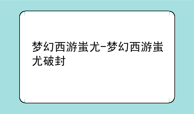 梦幻西游蚩尤-梦幻西游蚩尤破封