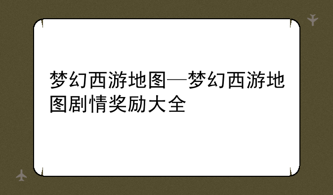 梦幻西游地图—梦幻西游地图剧情奖励大全