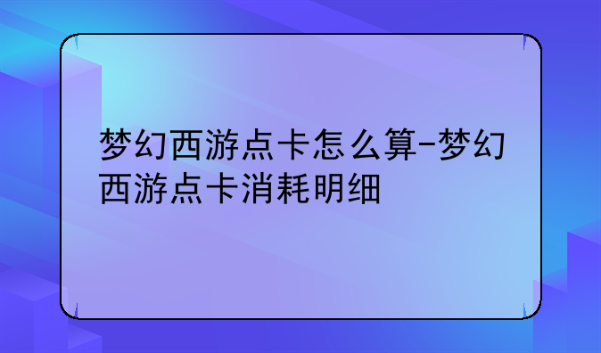 梦幻西游点卡怎么算-梦幻西游点卡消耗明细