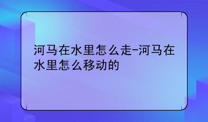 河马在水里怎么走-河马在水里怎么移动的