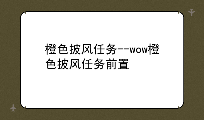 橙色披风任务--wow橙色披风任务前置