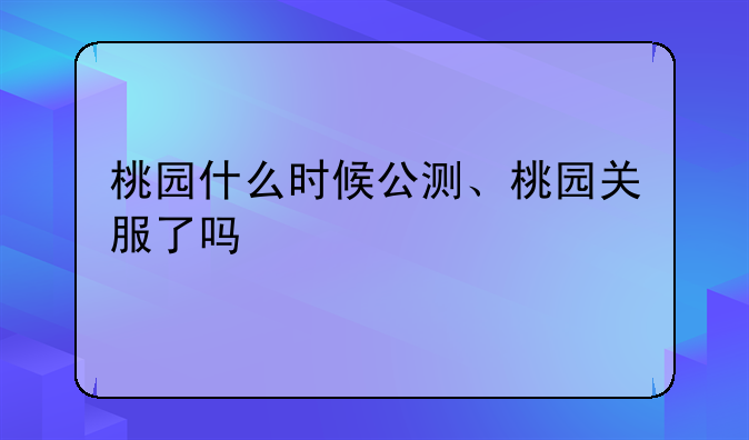 桃园什么时候公测、桃园关服了吗
