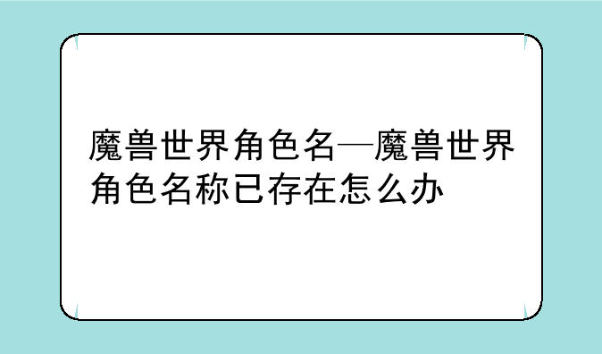 魔兽世界角色名—魔兽世界角色名称已存在怎么办