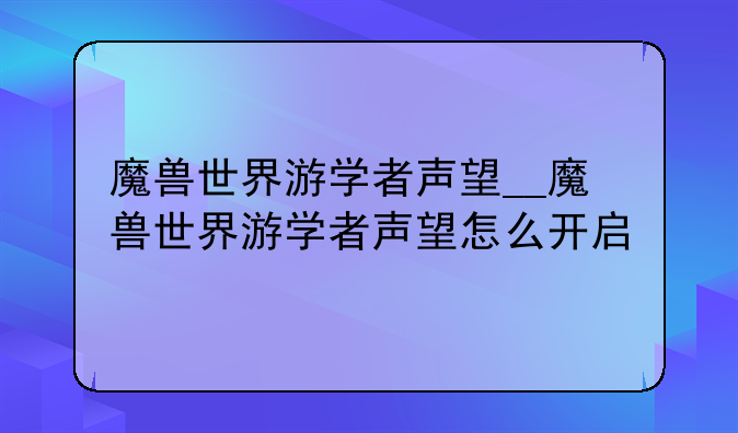 魔兽世界游学者声望__魔兽世界游学者声望怎么开启