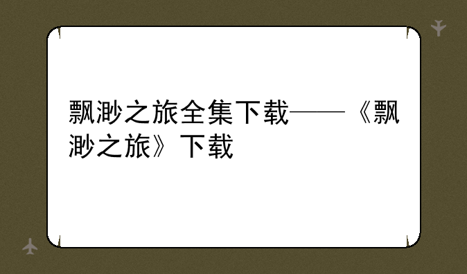 飘渺之旅全集下载——《飘渺之旅》下载