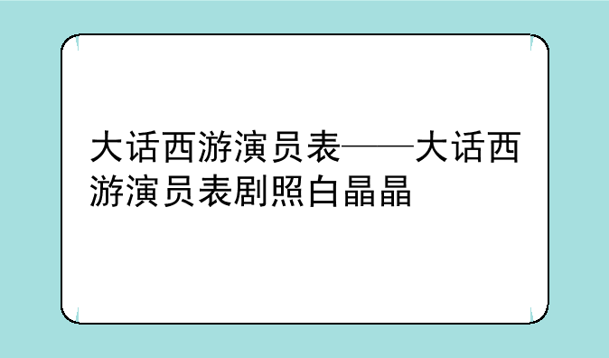 大话西游演员表——大话西游演员表剧照白晶晶