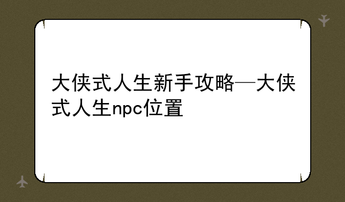大侠式人生新手攻略—大侠式人生npc位置
