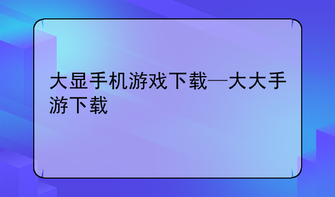 大显手机游戏下载—大大手游下载