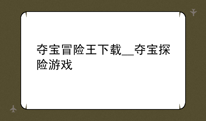 夺宝冒险王下载__夺宝探险游戏