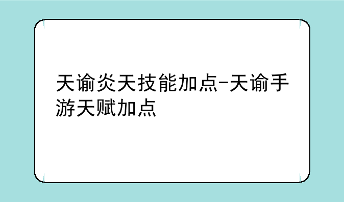 天谕炎天技能加点-天谕手游天赋加点