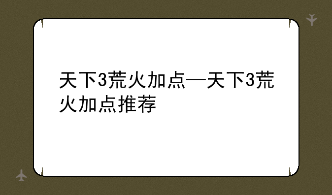 天下3荒火加点—天下3荒火加点推荐