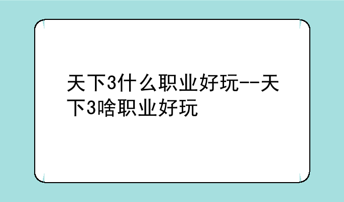 天下3什么职业好玩--天下3啥职业好玩