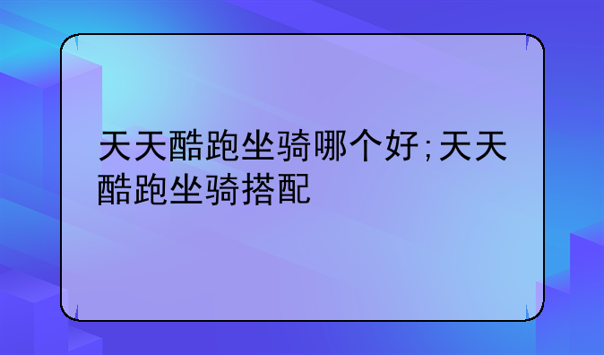 天天酷跑坐骑哪个好;天天酷跑坐骑搭配