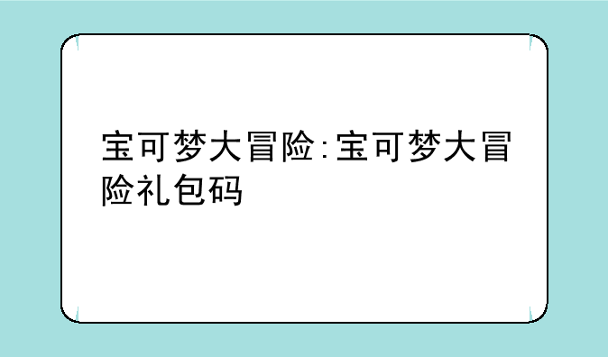 宝可梦大冒险:宝可梦大冒险礼包码