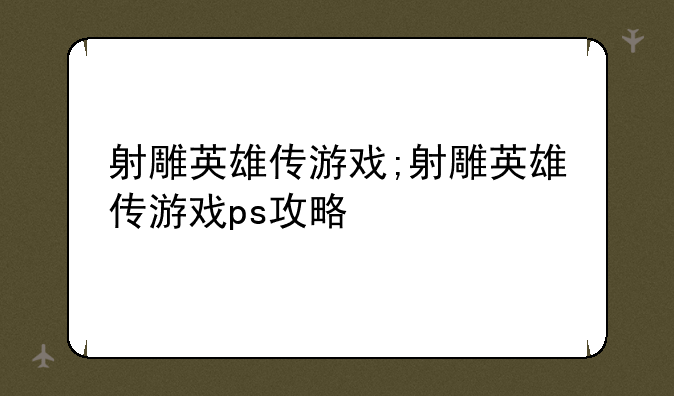 射雕英雄传游戏;射雕英雄传游戏ps攻略