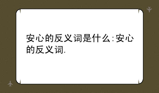 安心的反义词是什么:安心的反义词.