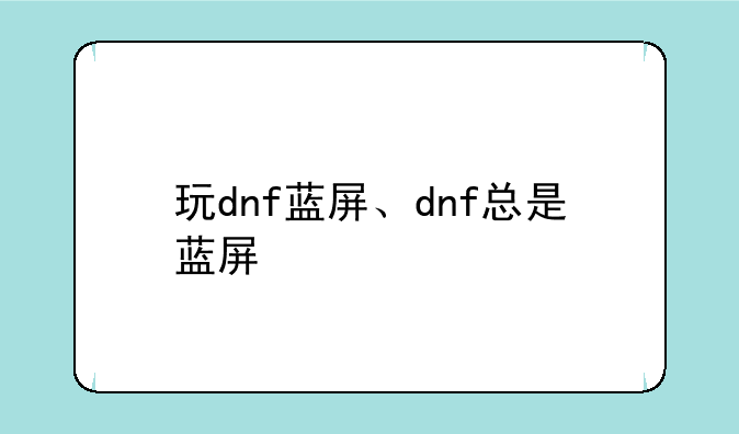 玩dnf蓝屏、dnf总是蓝屏