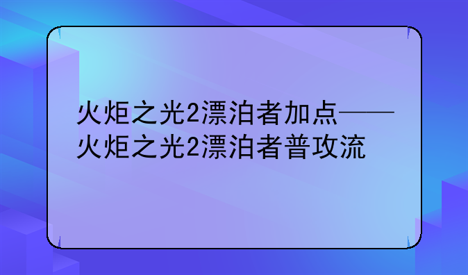 火炬之光2漂泊者加点——火炬之光2漂泊者普攻流
