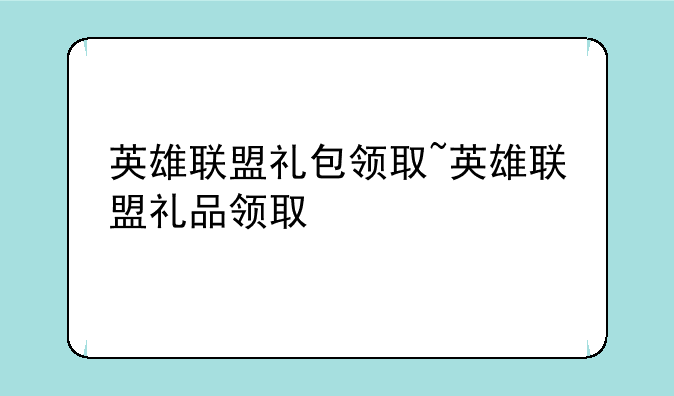 英雄联盟礼包领取~英雄联盟礼品领取