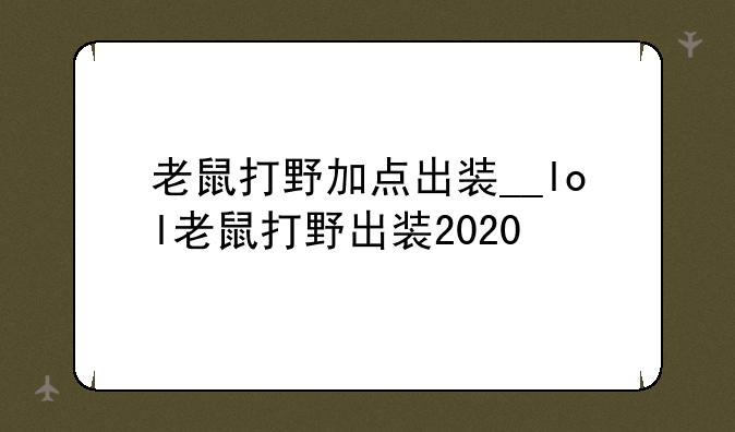 老鼠打野加点出装__lol老鼠打野出装2020