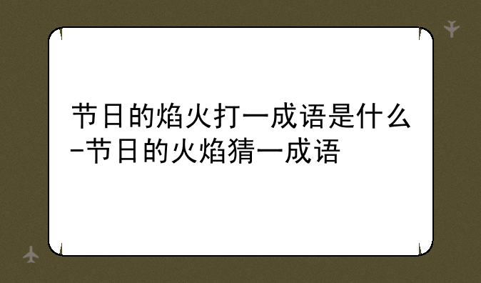 节日的焰火打一成语是什么-节日的火焰猜一成语