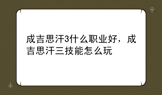 成吉思汗3什么职业好，成吉思汗三技能怎么玩
