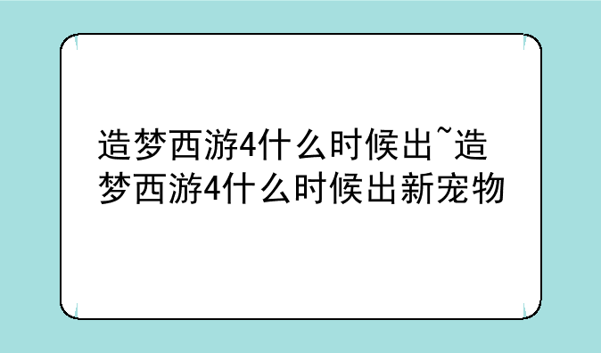 造梦西游4什么时候出~造梦西游4什么时候出新宠物