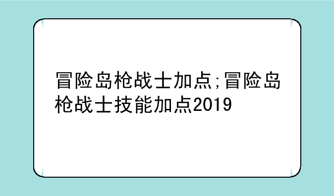 冒险岛枪战士加点;冒险岛枪战士技能加点2019