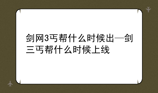 剑网3丐帮什么时候出—剑三丐帮什么时候上线