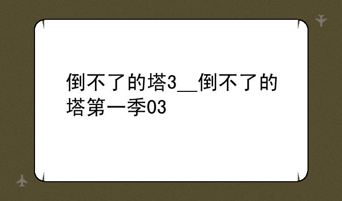 倒不了的塔3__倒不了的塔第一季03