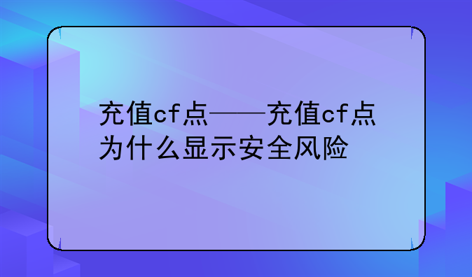 充值cf点——充值cf点为什么显示安全风险