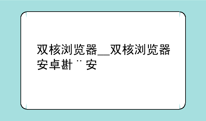 双核浏览器__双核浏览器安卓版