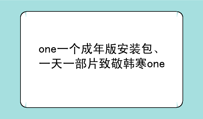 one一个成年版安装包、一天一部片致敬韩寒one