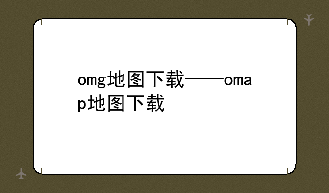 omg地图下载——omap地图下载