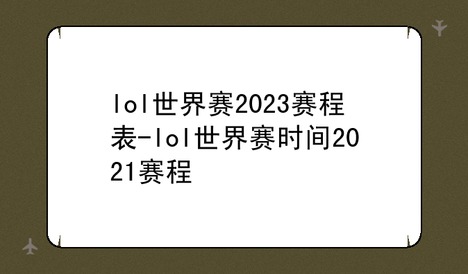 lol世界赛2023赛程表-lol世界赛时间2021赛程